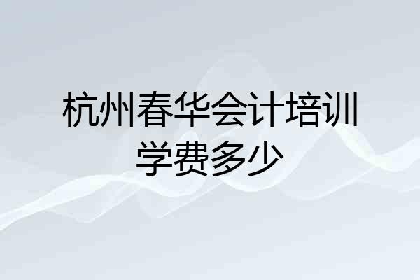 杭州春华会计培训学费多少