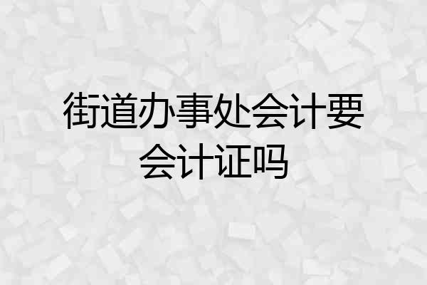 街道办事处会计要会计证吗
