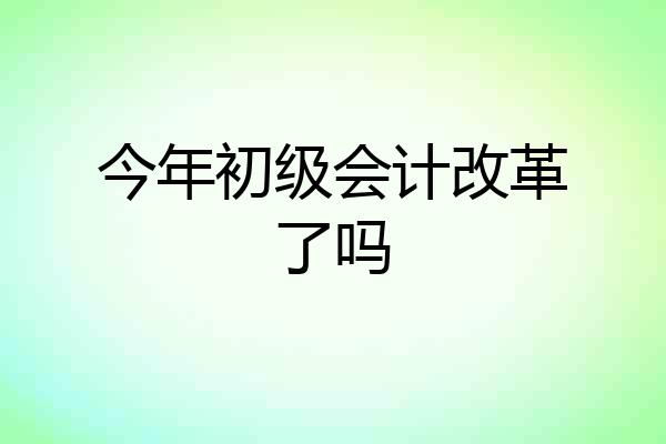 今年初级会计改革了吗