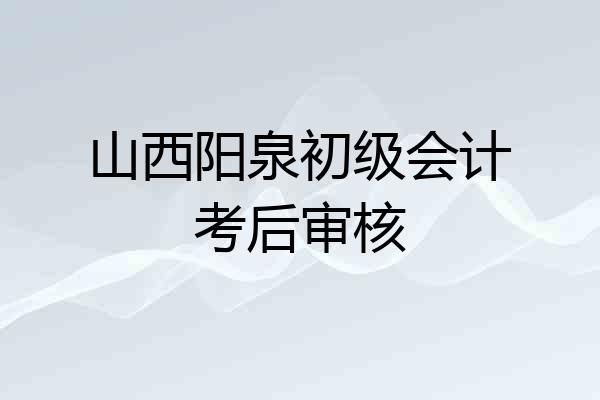 山西阳泉初级会计考后审核