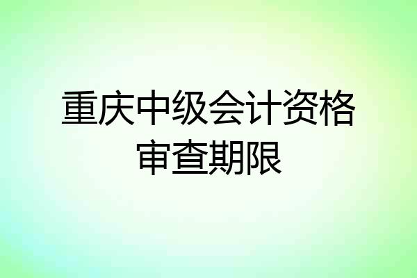 重庆中级会计资格审查期限