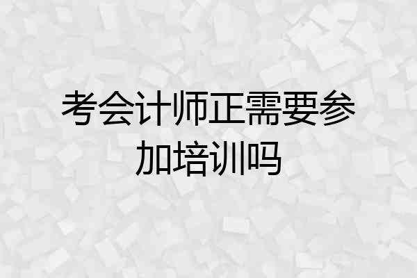 考会计师正需要参加培训吗