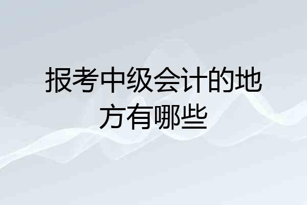 报考中级会计的地方有哪些
