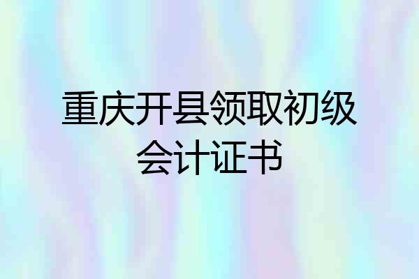 重庆开县领取初级会计证书