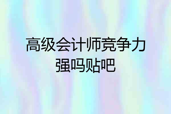 高级会计师竞争力强吗贴吧