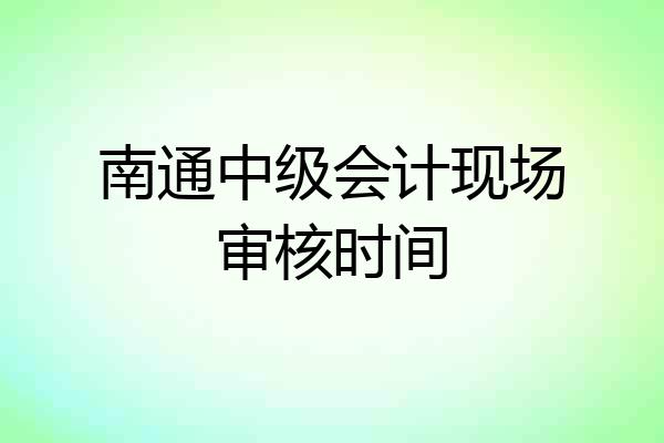 南通中级会计现场审核时间