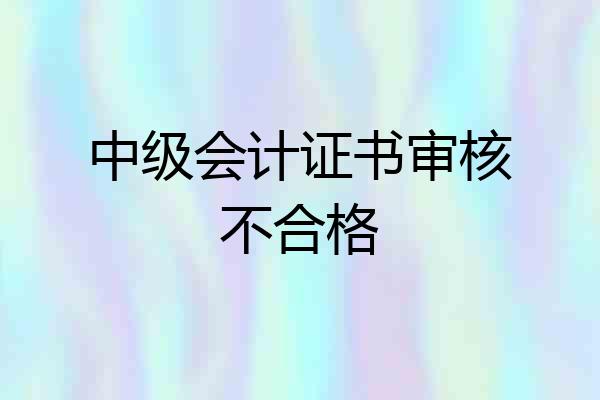 中级会计证书审核不合格