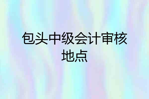 包头中级会计审核地点