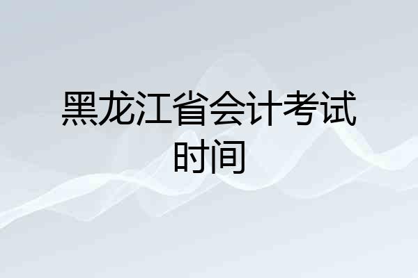 黑龙江省会计考试时间