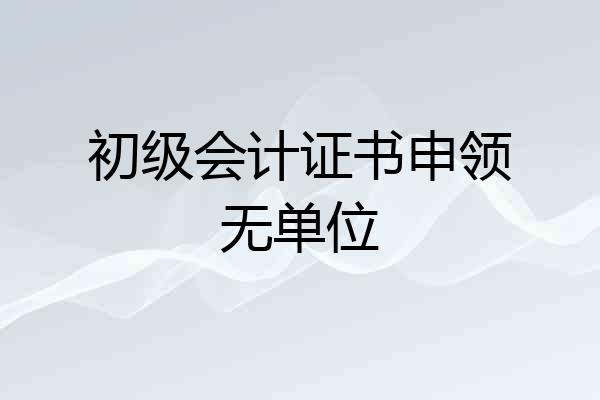 初级会计证书申领无单位