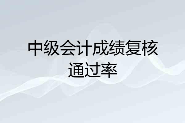 中级会计成绩复核通过率