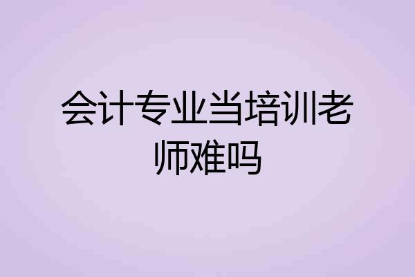 会计专业当培训老师难吗