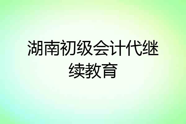湖南初级会计代继续教育