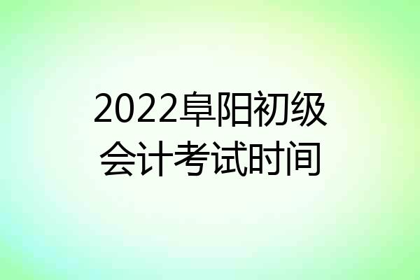 2022阜阳初级会计考试时间