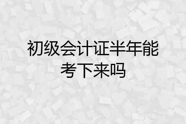 初级会计证半年能考下来吗