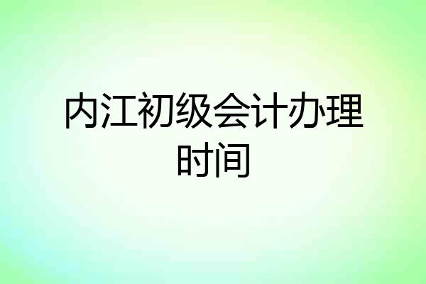 内江初级会计办理时间