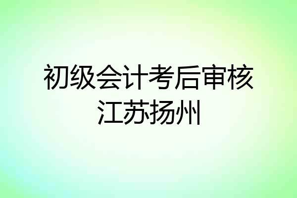 初级会计考后审核江苏扬州
