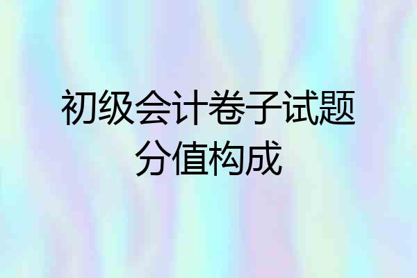 初级会计卷子试题分值构成
