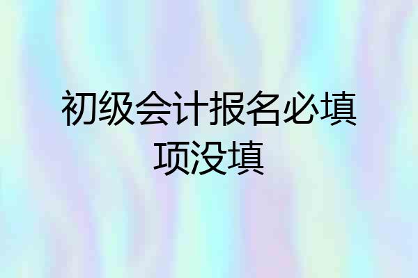 初级会计报名必填项没填