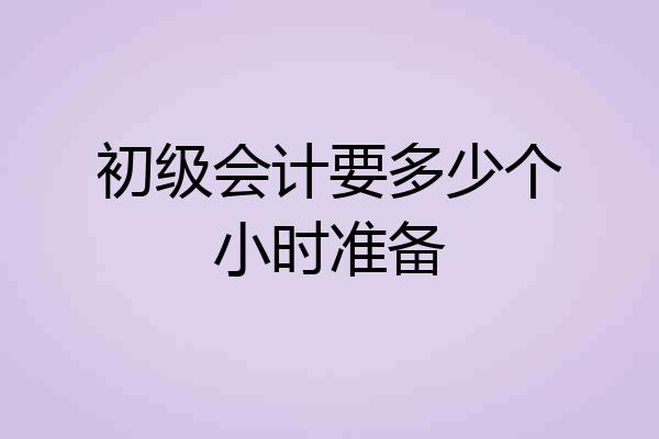 初级会计要多少个小时准备