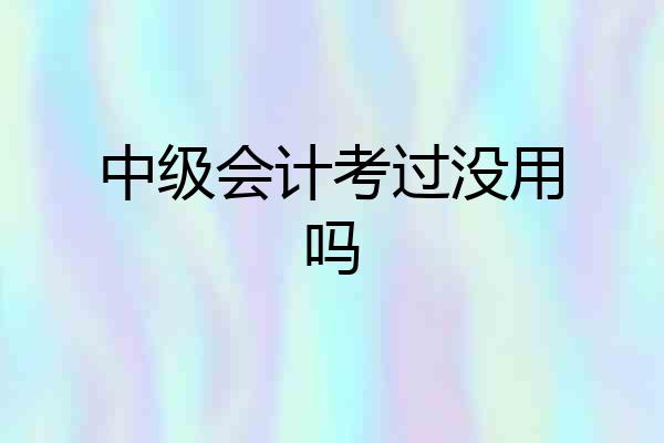 中级会计考过没用吗