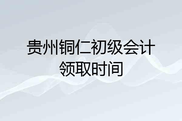 贵州铜仁初级会计领取时间