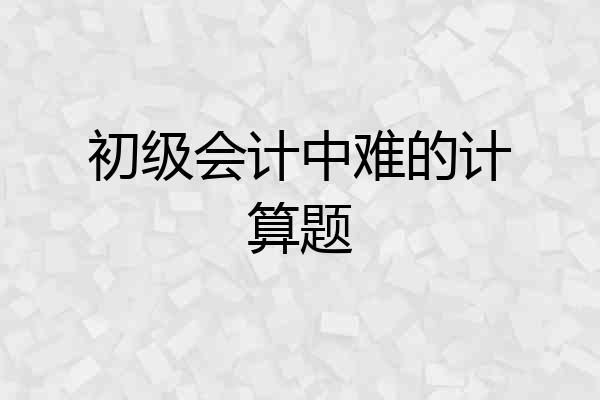 初级会计中难的计算题