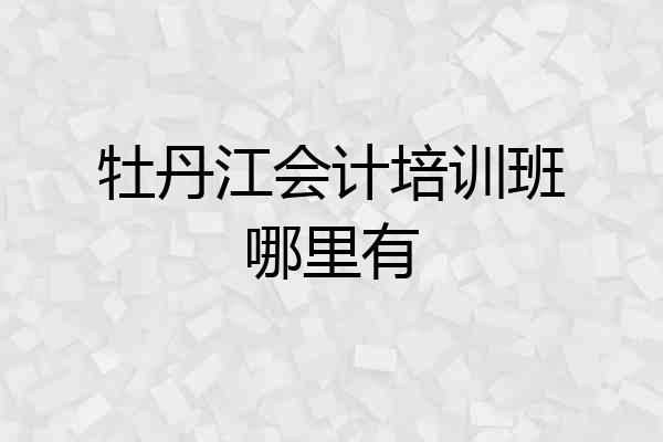 牡丹江会计培训班哪里有