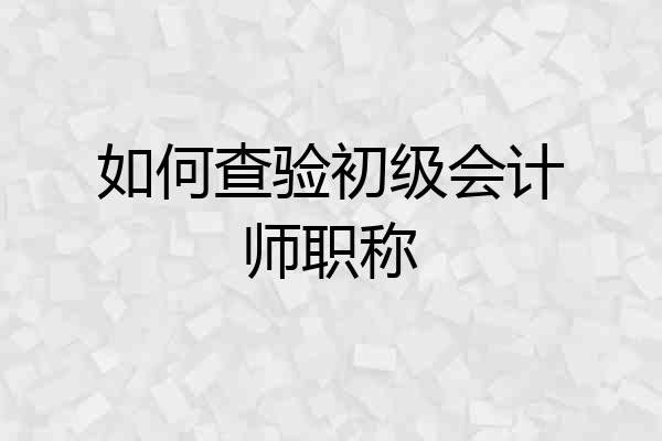 如何查验初级会计师职称