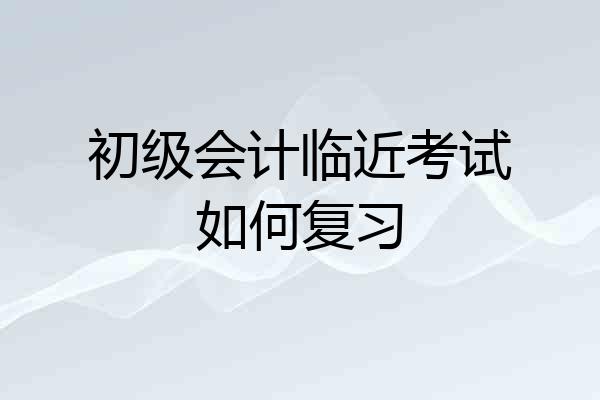 初级会计临近考试如何复习