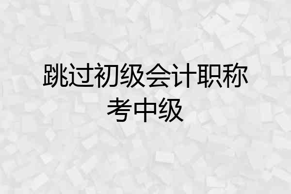 跳过初级会计职称考中级