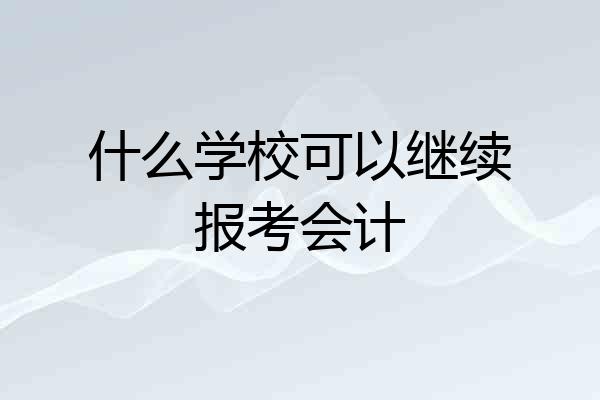什么学校可以继续报考会计