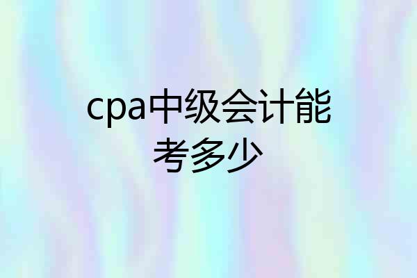 cpa中级会计能考多少