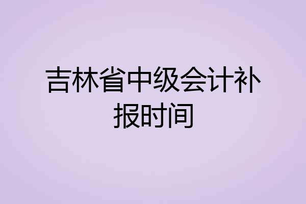 吉林省中级会计补报时间