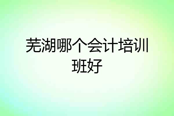 芜湖哪个会计培训班好