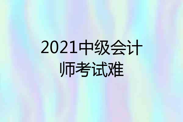 2021中级会计师考试难