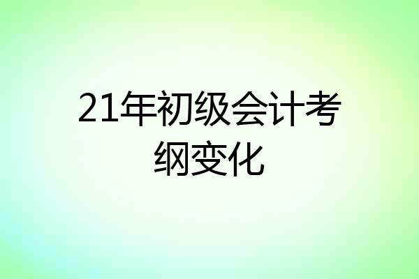 21年初级会计考纲变化