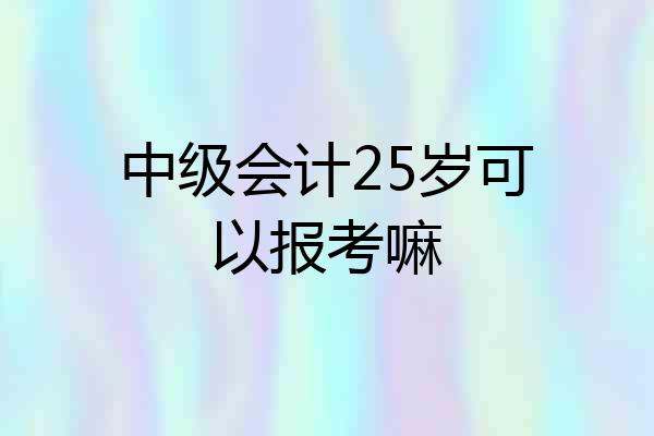 中级会计25岁可以报考嘛