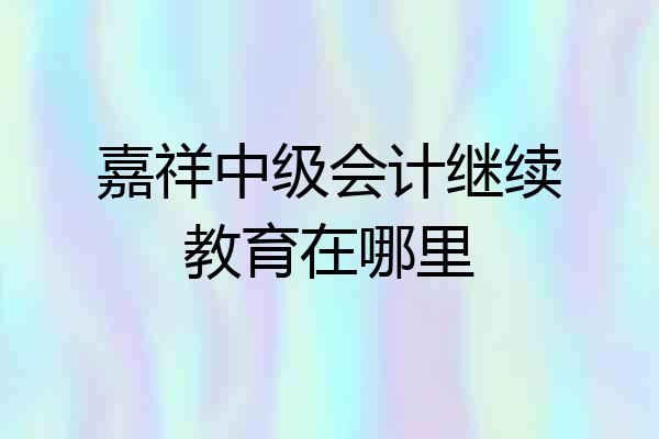 嘉祥中级会计继续教育在哪里