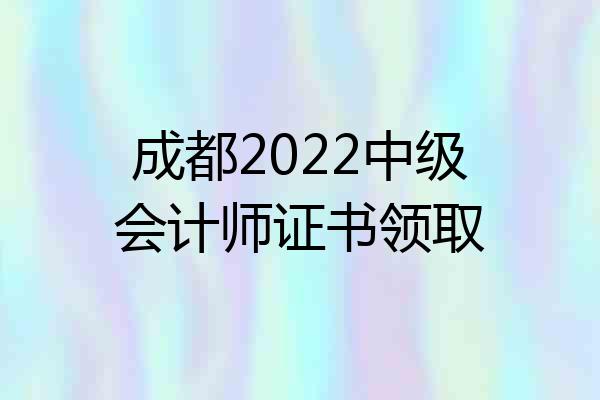 成都2022中级会计师证书领取