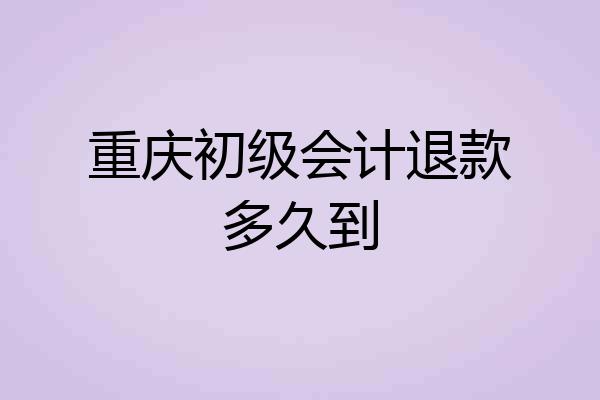 重庆初级会计退款多久到