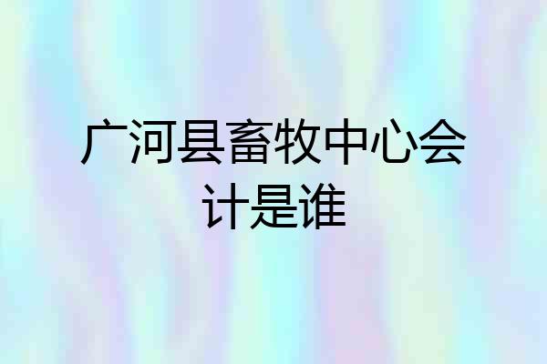 广河县畜牧中心会计是谁