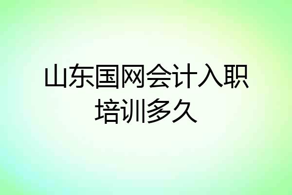 山东国网会计入职培训多久