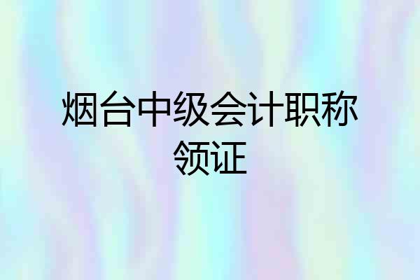 烟台中级会计职称领证