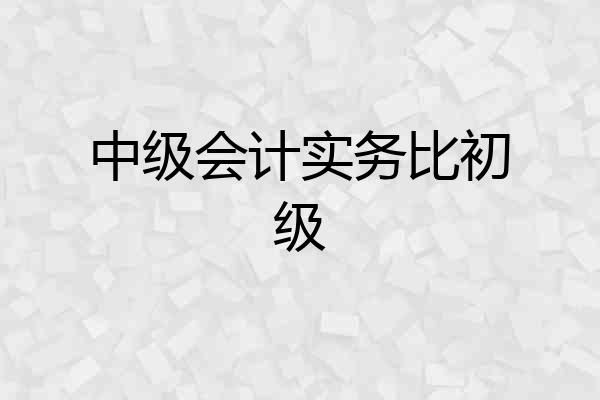 中级会计实务比初级