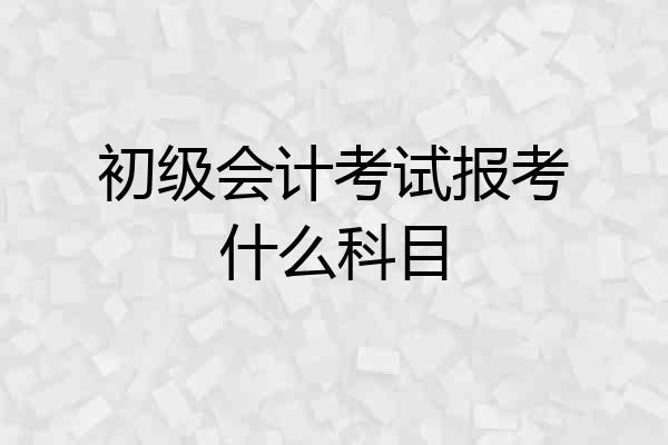 初级会计考试报考什么科目