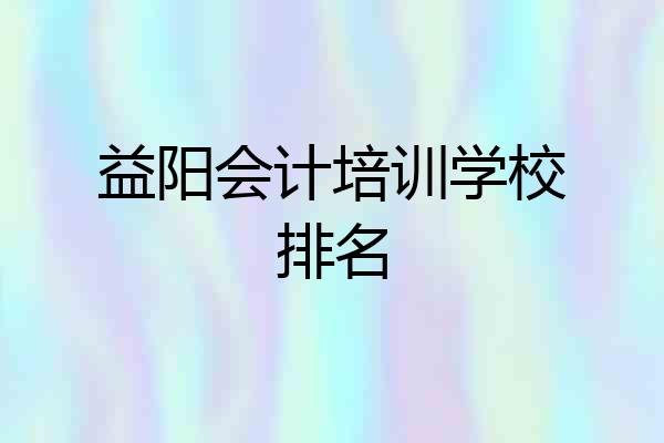 益阳会计培训学校排名