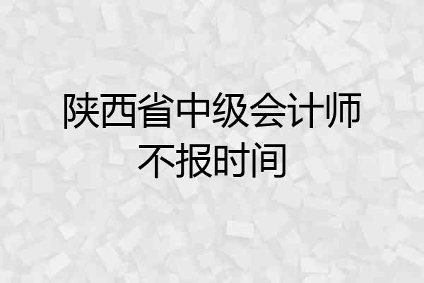 陕西省中级会计师不报时间