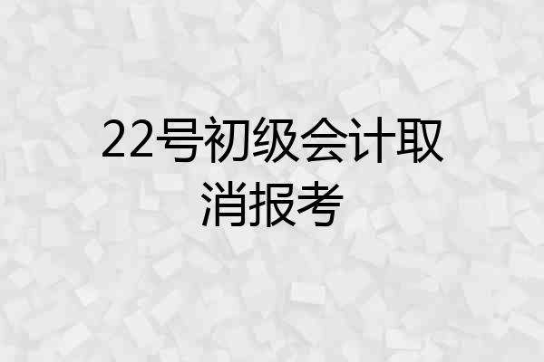 22号初级会计取消报考
