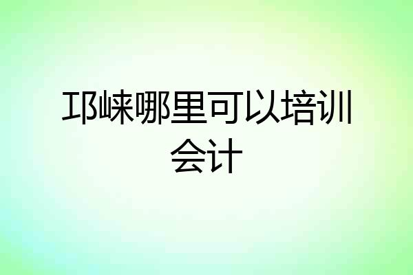 邛崃哪里可以培训会计